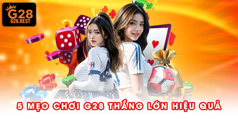 5 mẹo chơi G28 thắng lớn hiệu quả
